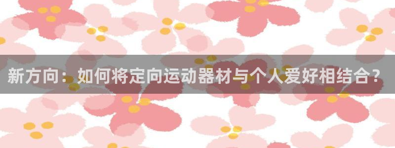 米兰体育官网下载软件：新方向：如何将定向运动器材与个