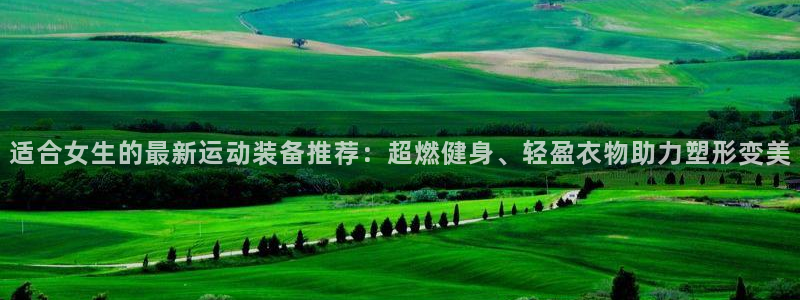 米兰体育官网下载招商电话号码查询是多少：适合女生的最新运动装