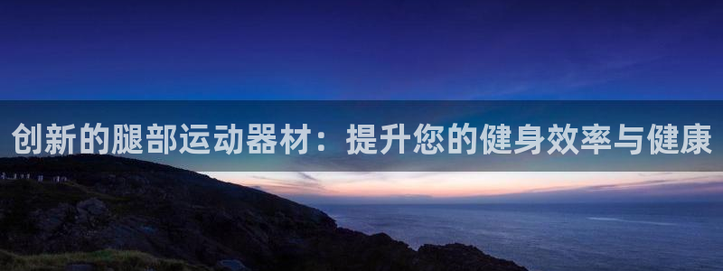 米兰体育官方正版app神州：创新的腿部运动器材：提升您的健身