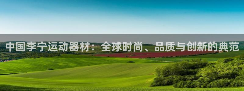 米兰体育官网下载：中国李宁运动器材：全球时尚、品质与